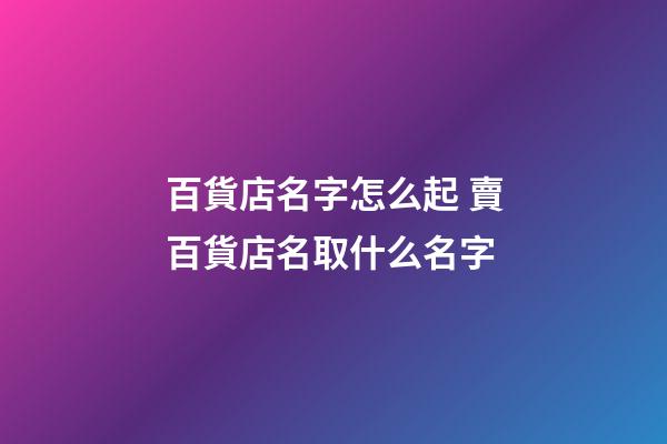 百貨店名字怎么起 賣百貨店名取什么名字-第1張-店鋪起名-玄機派